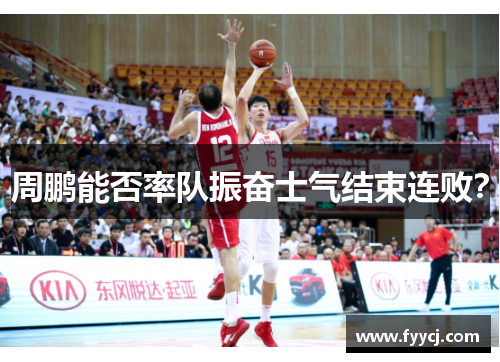 周鹏能否率队振奋士气结束连败？